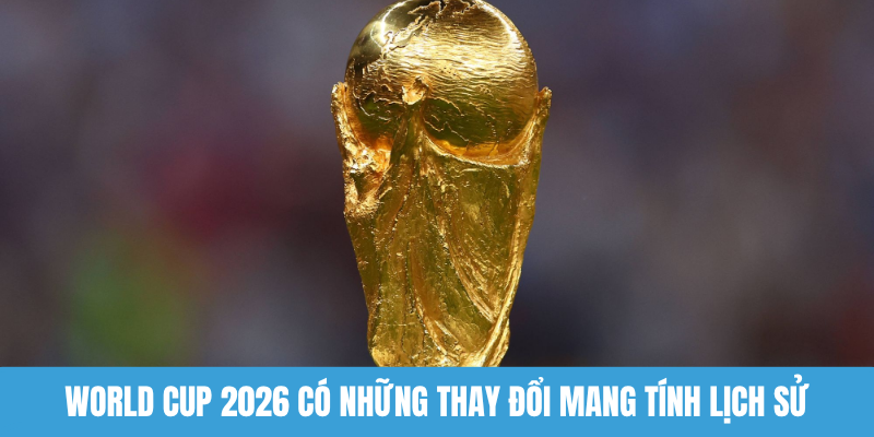 World Cup 2026 có những thay đổi mang tính lịch sử