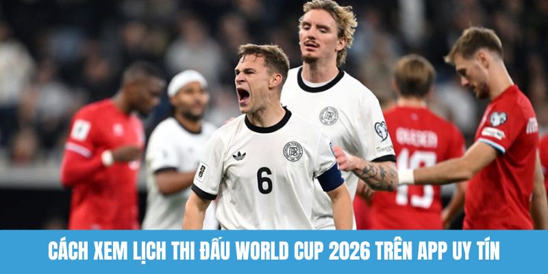 Cách xem lịch thi đấu World Cup 2026 trên app uy tín