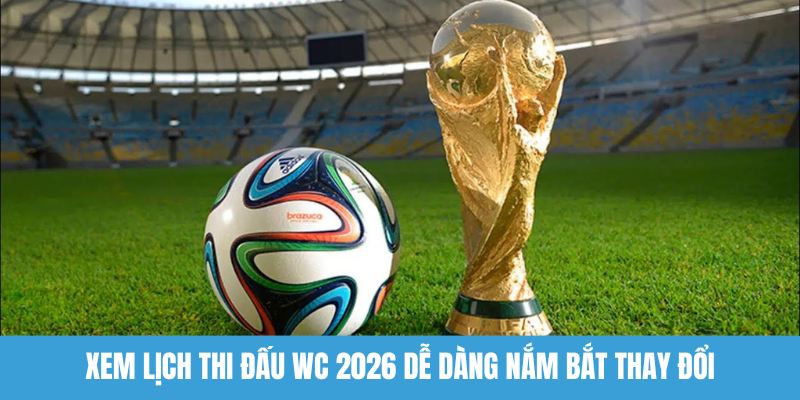 Xem lịch thi đấu WC 2026 dễ dàng nắm bắt thay đổi