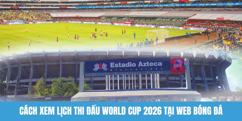 Cách xem lịch thi đấu World Cup 2026 tại web bóng đá