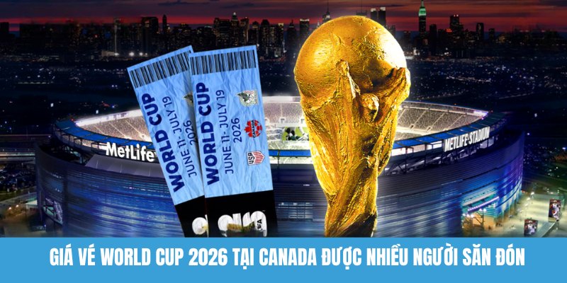 Giá vé World Cup 2026 tại Canada được nhiều người săn đón