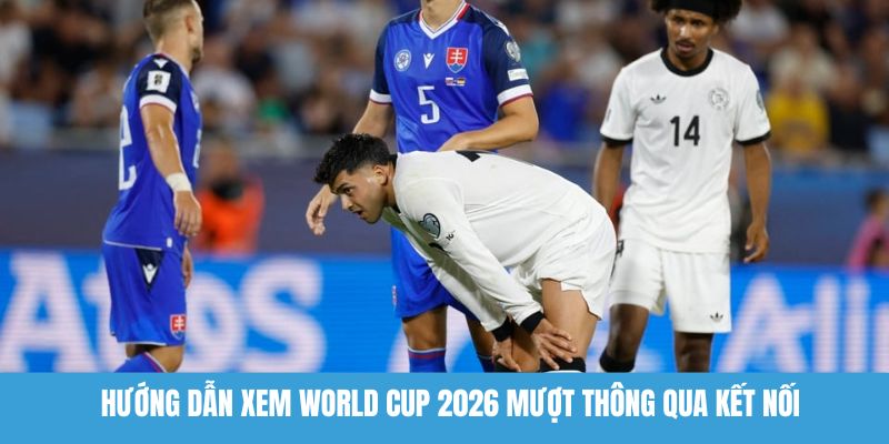 Hướng dẫn xem World Cup 2026 mượt thông qua kết nối