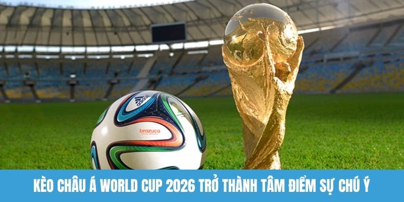 Kèo châu Á World Cup 2026 trở thành tâm điểm sự chú ý 
