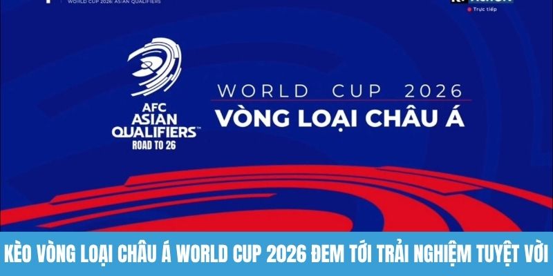 Kèo vòng loại châu Á World Cup 2026 đem tới trải nghiệm tuyệt vời