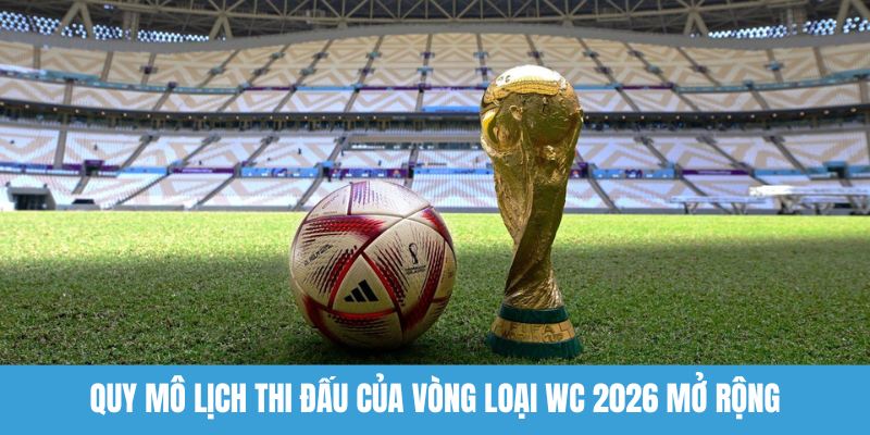 Lưu ý về thời gian lịch thi đấu vòng loại World Cup 2026