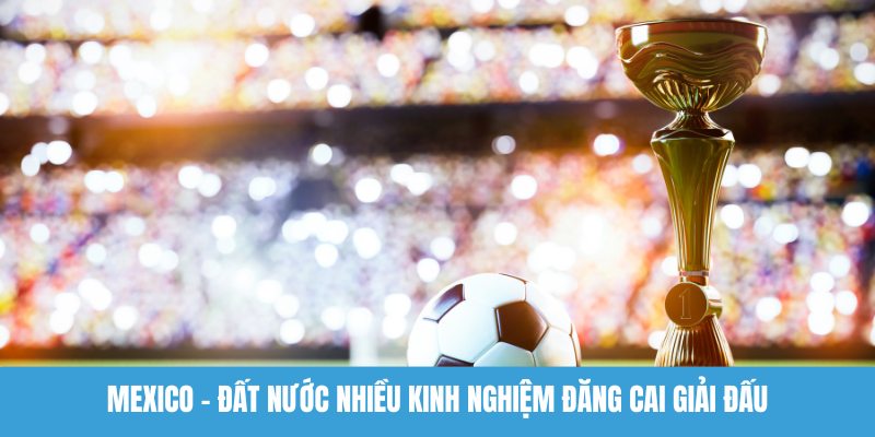 Mexico - Đất nước nhiều kinh nghiệm đăng cai giải đấu