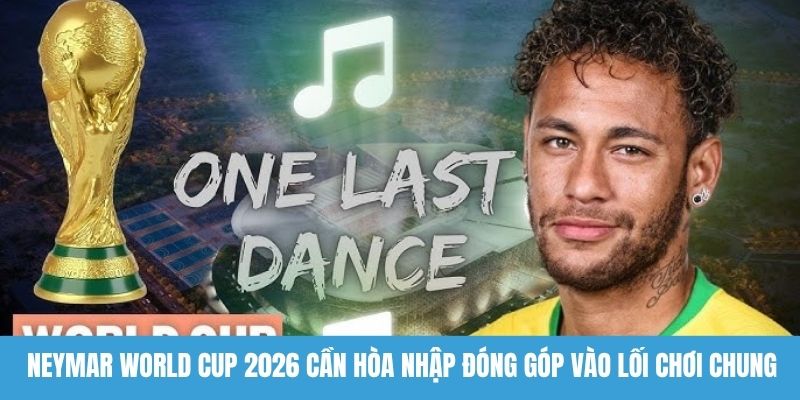 Neymar World Cup 2026 cần hòa nhập đóng góp vào lối chơi chung 