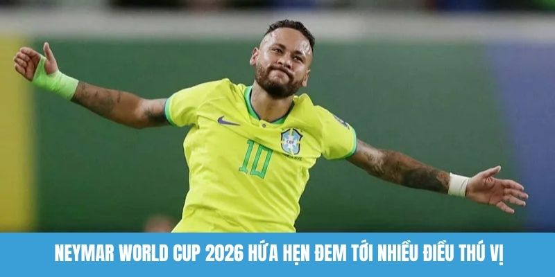 Neymar World Cup 2026 hứa hẹn đem tới nhiều điều thú vị 