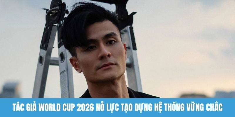Tác giả World Cup 2026 nỗ lực tạo dựng hệ thống vững chắc