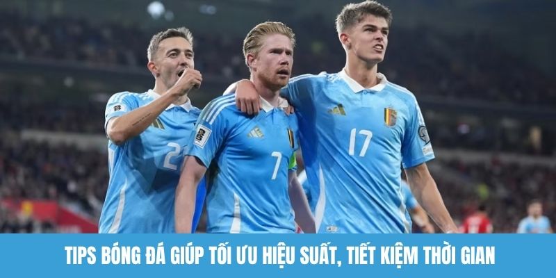 Tips bóng đá giúp tối ưu hiệu suất, tiết kiệm thời gian