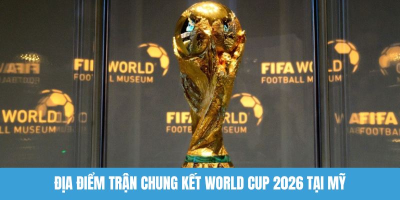 Địa điểm trận chung kết World Cup 2026 tại Mỹ