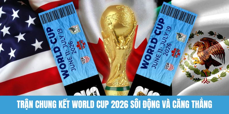 Trận chung kết World Cup 2026 sôi động và căng thẳng