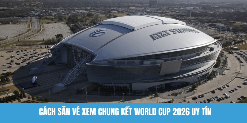 Cách săn vé xem chung kết World Cup 2026 uy tín