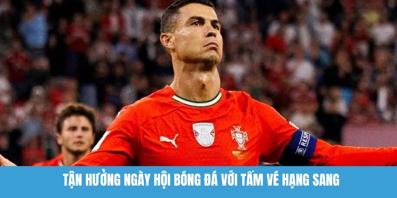Tận hưởng ngày hội bóng đá với tấm vé hạng sang