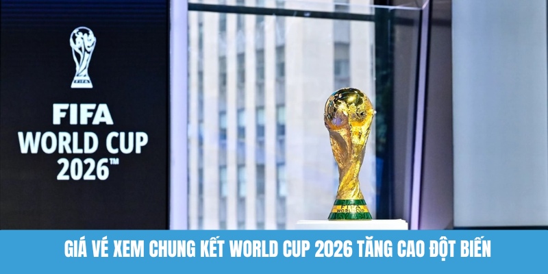 Giá vé xem chung kết World Cup 2026 tăng cao đột biến