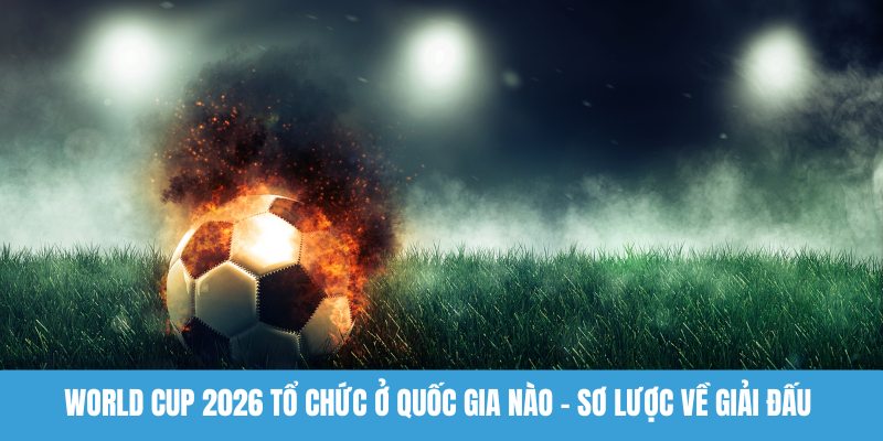 World Cup 2026 tổ chức ở quốc gia nào - Sơ lược về giải đấu 