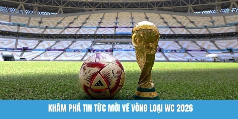 Khám phá tin tức mới về vòng loại WC 2026