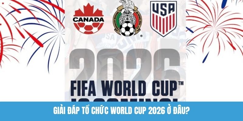 Giải đáp tổ chức World Cup 2026 ở đâu?